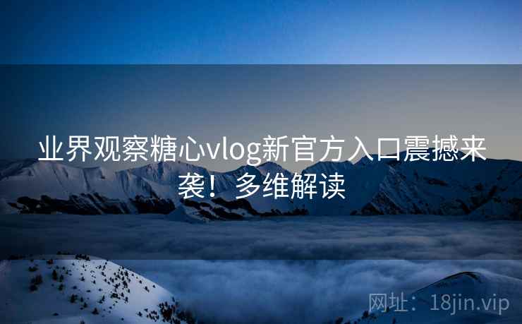业界观察糖心vlog新官方入口震撼来袭！多维解读