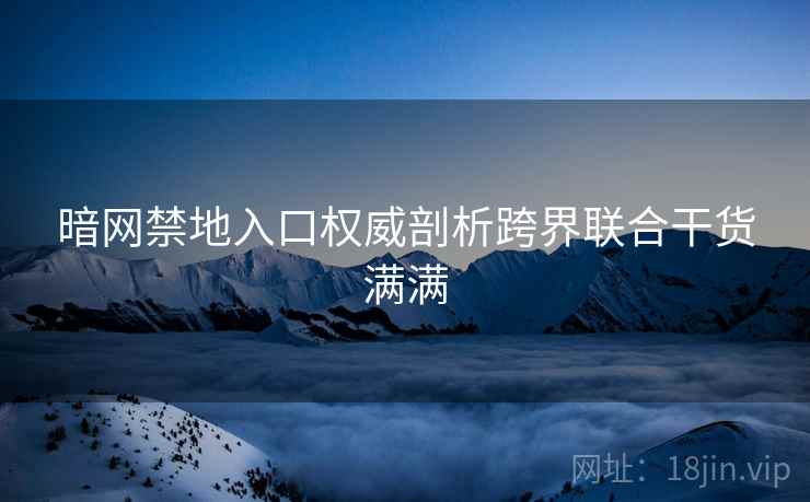 暗网禁地入口权威剖析跨界联合干货满满
