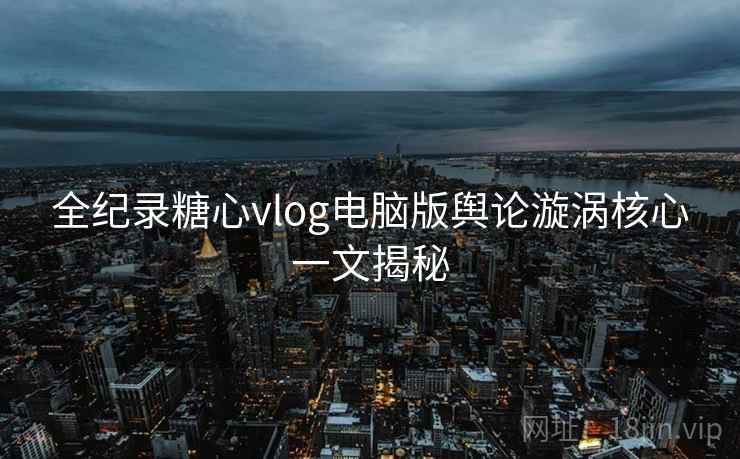 全纪录糖心vlog电脑版舆论漩涡核心一文揭秘