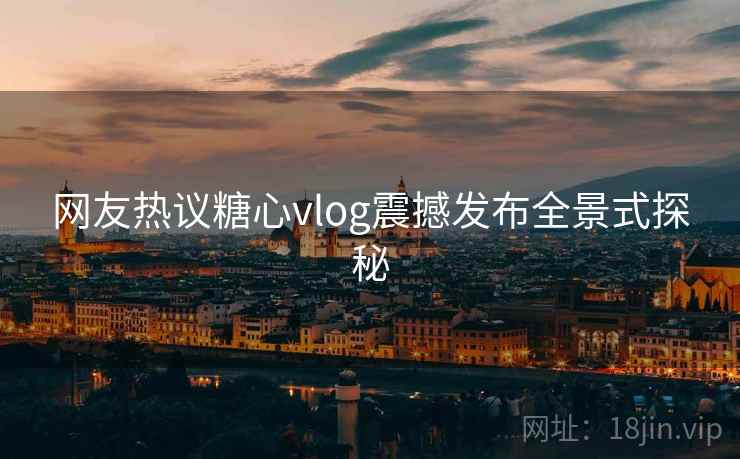 网友热议糖心vlog震撼发布全景式探秘