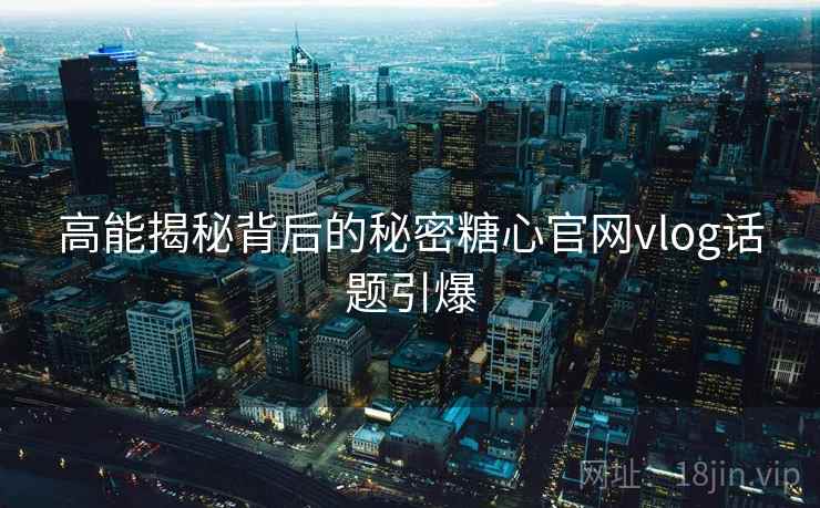 高能揭秘背后的秘密糖心官网vlog话题引爆