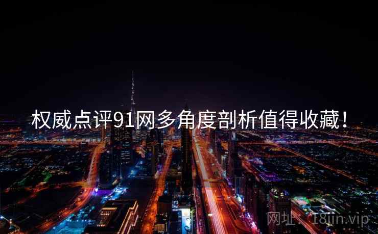 权威点评91网多角度剖析值得收藏！