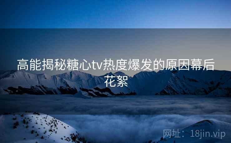 高能揭秘糖心tv热度爆发的原因幕后花絮