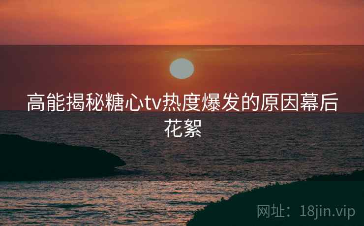 高能揭秘糖心tv热度爆发的原因幕后花絮