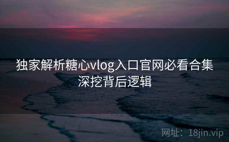 独家解析糖心vlog入口官网必看合集深挖背后逻辑