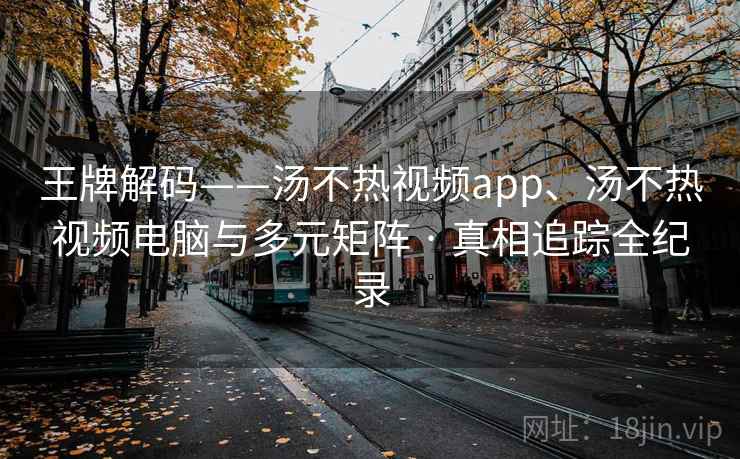 王牌解码——汤不热视频app、汤不热视频电脑与多元矩阵 · 真相追踪全纪录