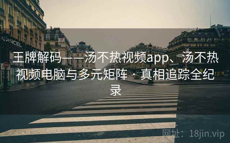 王牌解码——汤不热视频app、汤不热视频电脑与多元矩阵 · 真相追踪全纪录