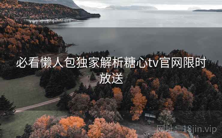 必看懒人包独家解析糖心tv官网限时放送