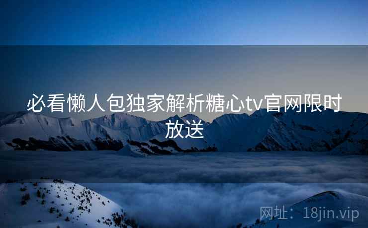 必看懒人包独家解析糖心tv官网限时放送