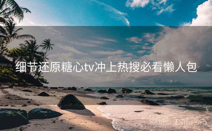 细节还原糖心tv冲上热搜必看懒人包