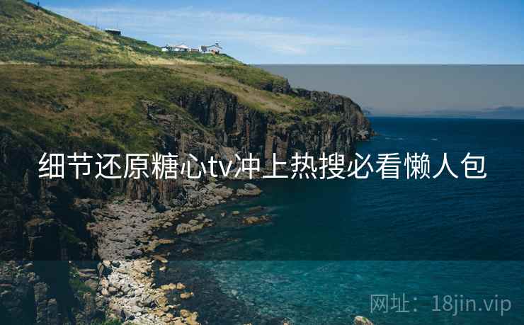 细节还原糖心tv冲上热搜必看懒人包