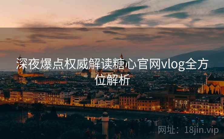 深夜爆点权威解读糖心官网vlog全方位解析
