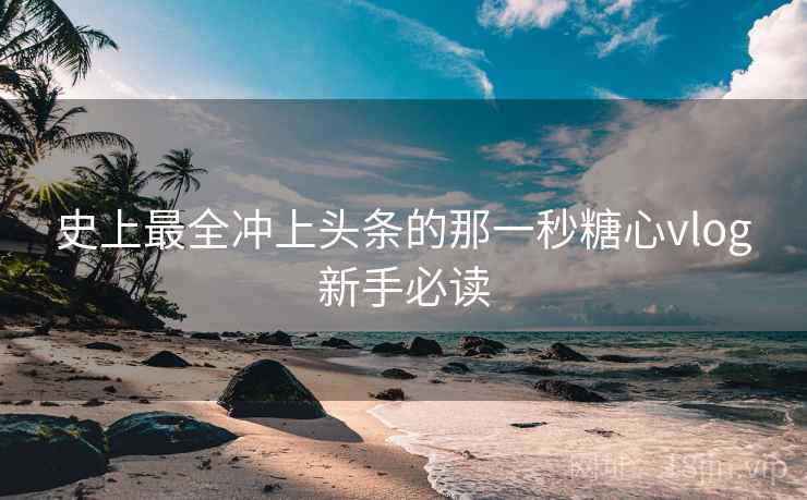史上最全冲上头条的那一秒糖心vlog新手必读