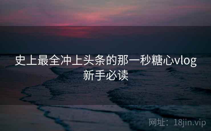 史上最全冲上头条的那一秒糖心vlog新手必读