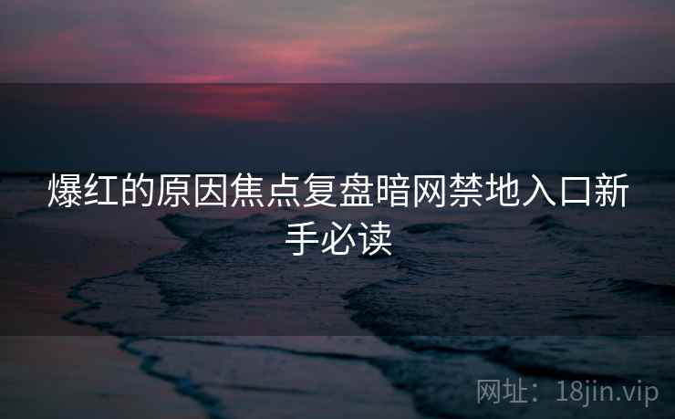 爆红的原因焦点复盘暗网禁地入口新手必读