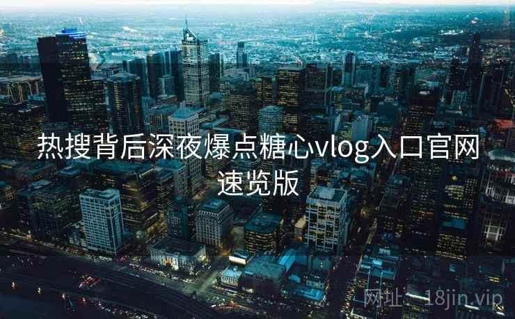 热搜背后深夜爆点糖心vlog入口官网速览版