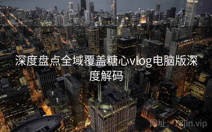 深度盘点全域覆盖糖心vlog电脑版深度解码