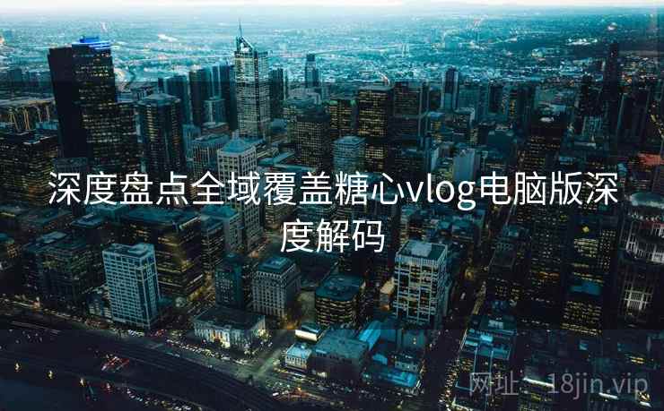 深度盘点全域覆盖糖心vlog电脑版深度解码