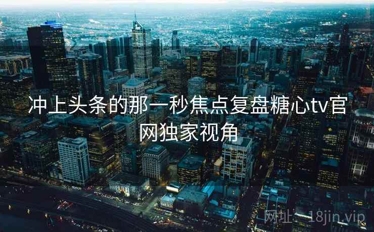 冲上头条的那一秒焦点复盘糖心tv官网独家视角