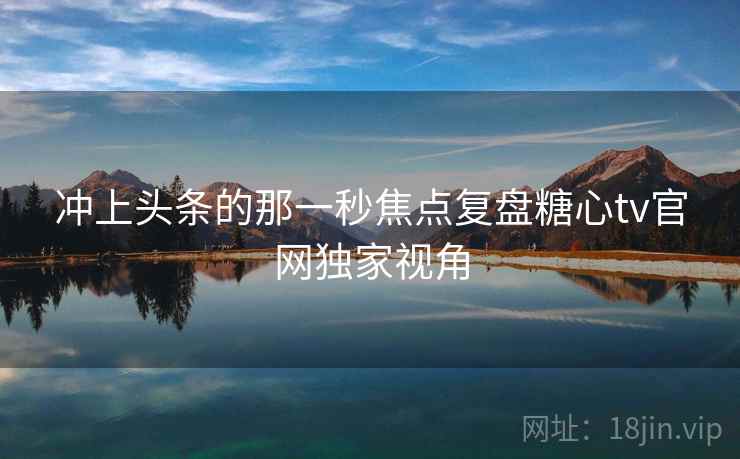 冲上头条的那一秒焦点复盘糖心tv官网独家视角