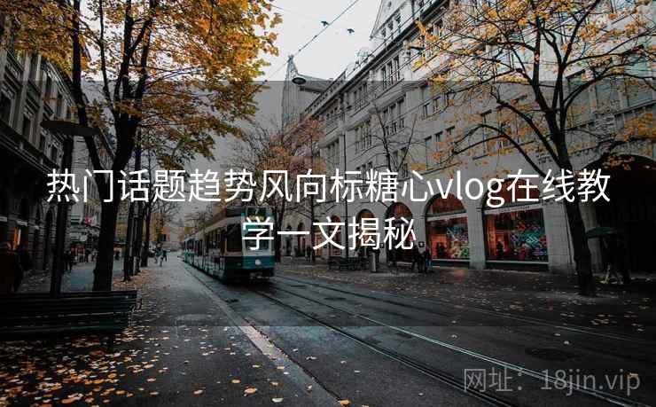 热门话题趋势风向标糖心vlog在线教学一文揭秘