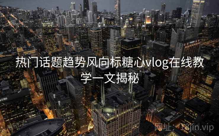 热门话题趋势风向标糖心vlog在线教学一文揭秘