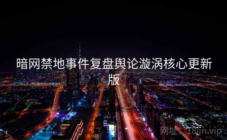 暗网禁地事件复盘舆论漩涡核心更新版