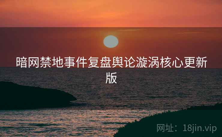 暗网禁地事件复盘舆论漩涡核心更新版