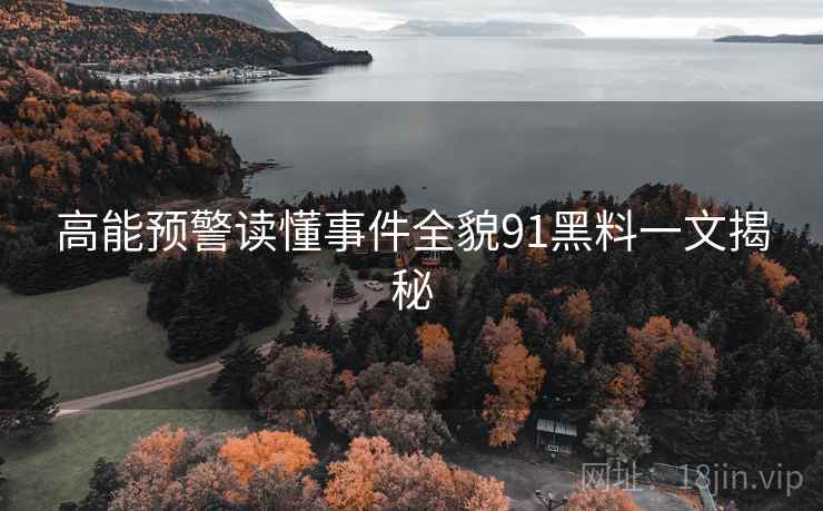 高能预警读懂事件全貌91黑料一文揭秘