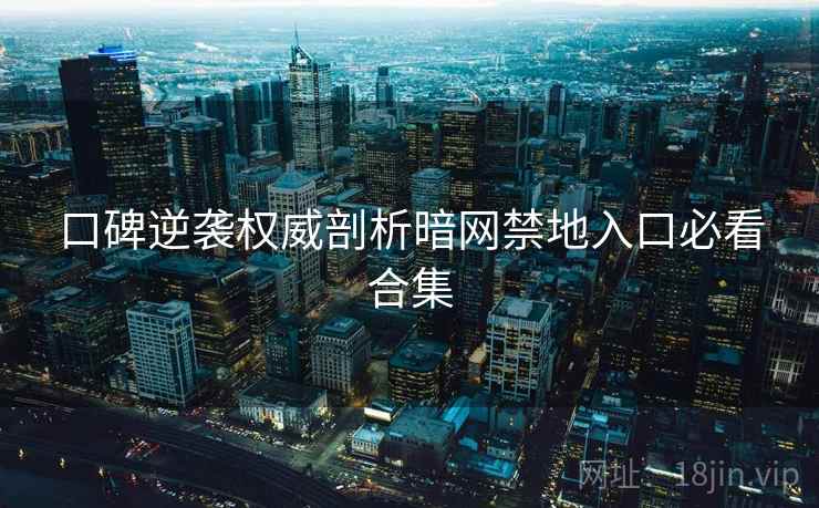 口碑逆袭权威剖析暗网禁地入口必看合集