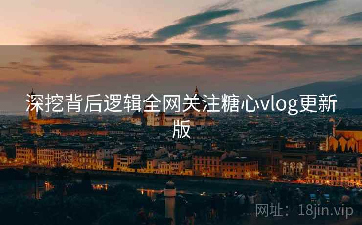深挖背后逻辑全网关注糖心vlog更新版