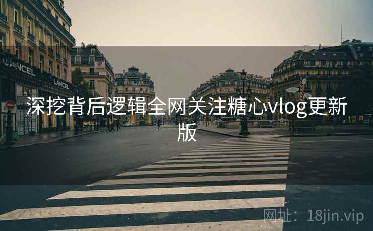 深挖背后逻辑全网关注糖心vlog更新版