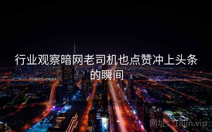 行业观察暗网老司机也点赞冲上头条的瞬间