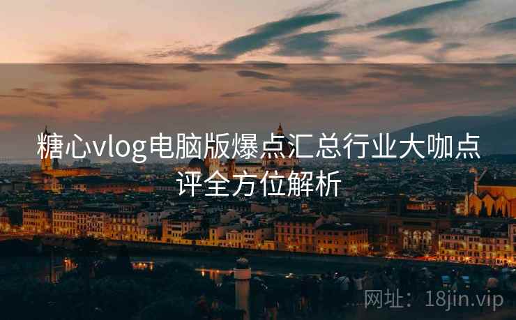 糖心vlog电脑版爆点汇总行业大咖点评全方位解析
