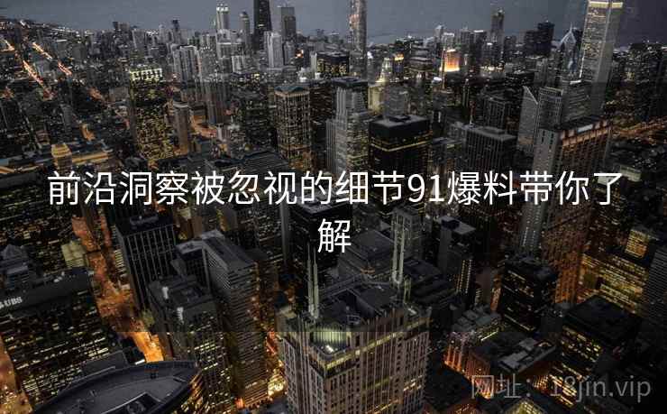 前沿洞察被忽视的细节91爆料带你了解