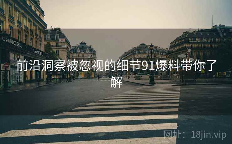 前沿洞察被忽视的细节91爆料带你了解