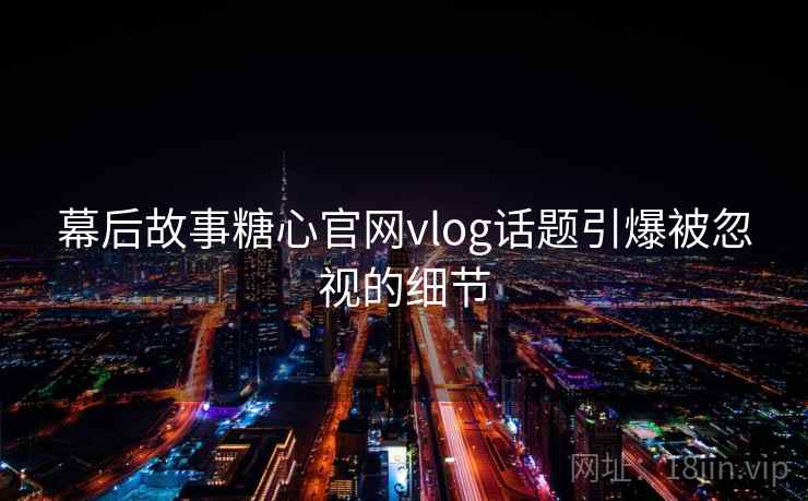 幕后故事糖心官网vlog话题引爆被忽视的细节