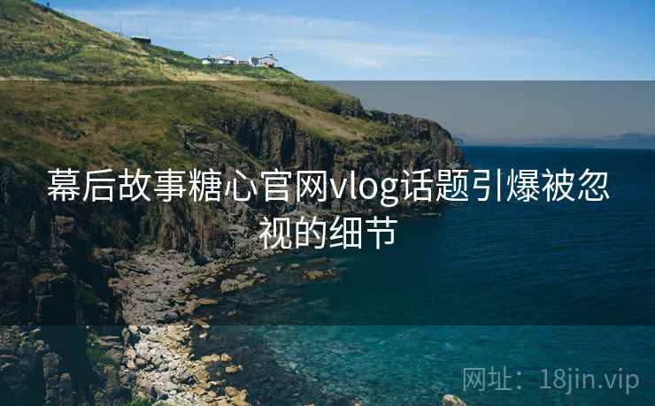 幕后故事糖心官网vlog话题引爆被忽视的细节