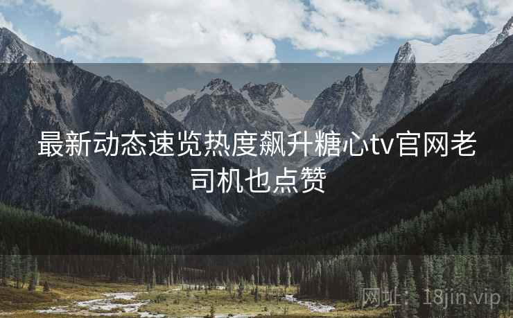 最新动态速览热度飙升糖心tv官网老司机也点赞
