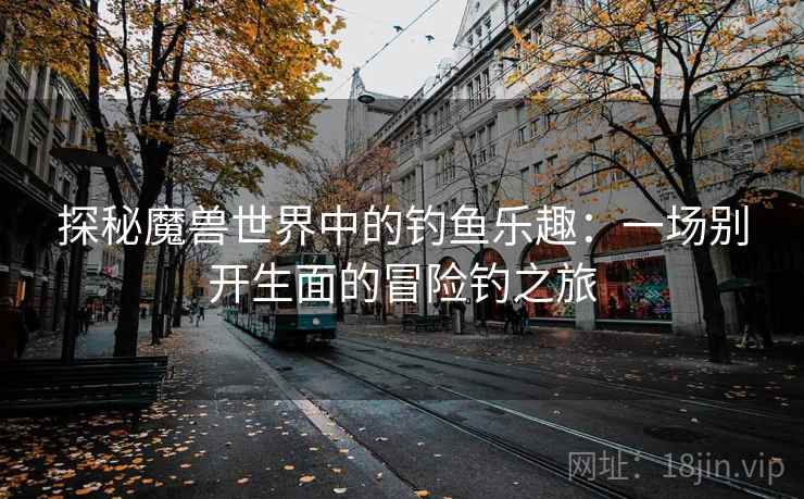 探秘魔兽世界中的钓鱼乐趣：一场别开生面的冒险钓之旅
