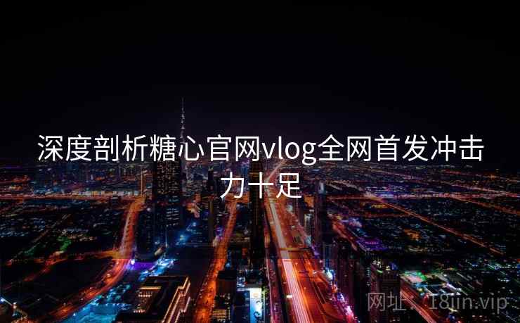 深度剖析糖心官网vlog全网首发冲击力十足