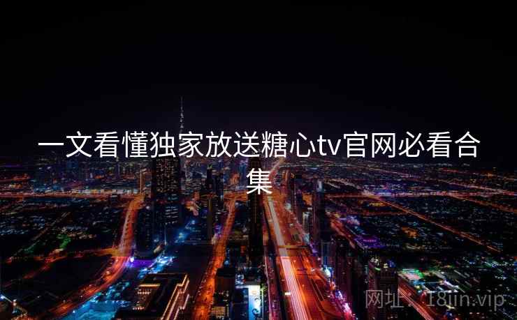 一文看懂独家放送糖心tv官网必看合集