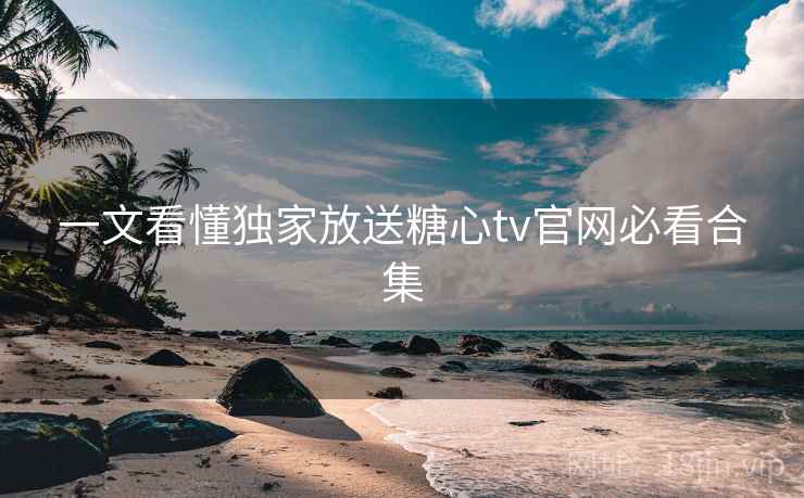 一文看懂独家放送糖心tv官网必看合集