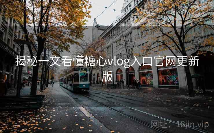 揭秘一文看懂糖心vlog入口官网更新版