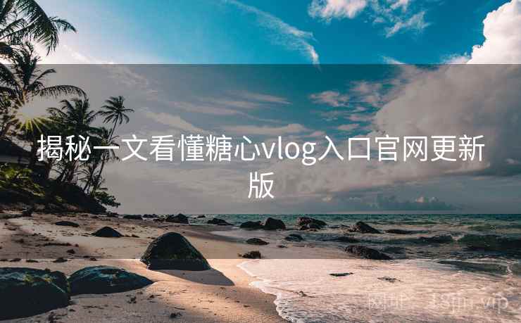 揭秘一文看懂糖心vlog入口官网更新版