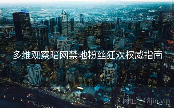 多维观察暗网禁地粉丝狂欢权威指南