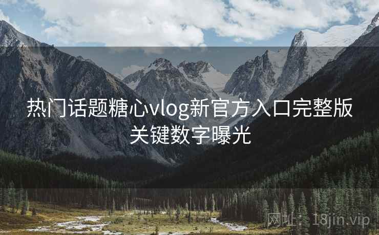 热门话题糖心vlog新官方入口完整版关键数字曝光