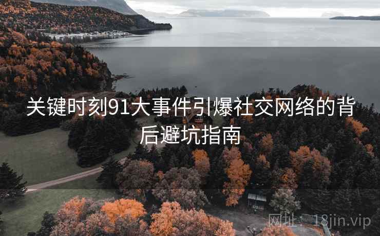 关键时刻91大事件引爆社交网络的背后避坑指南
