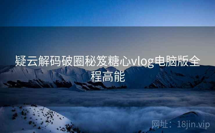 疑云解码破圈秘笈糖心vlog电脑版全程高能