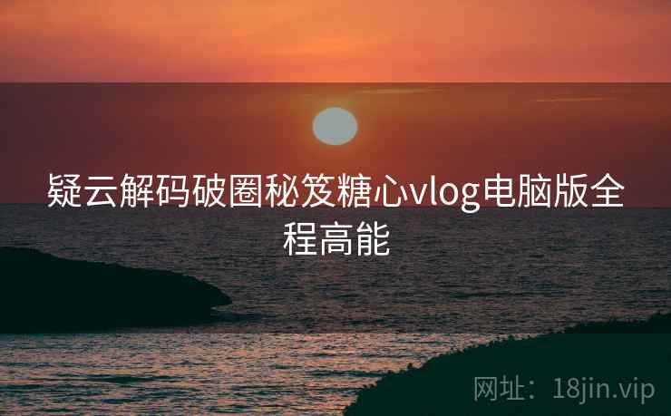 疑云解码破圈秘笈糖心vlog电脑版全程高能